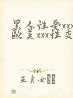 黑人性受xxx欧美xxx性爽xxx