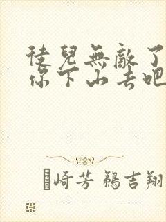 徒儿无敌了,求你下山去吧免费完整版