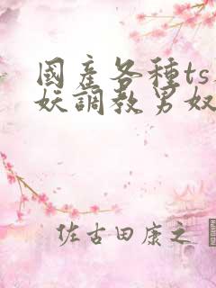 国产各种ts人妖调教男奴网站