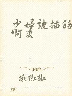 少妇被插的啊啊啊爽