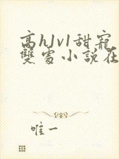 高h1v1甜宠双处小说在线观看