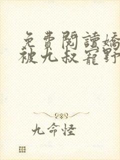 免费阅读娇娇女被九叔宠野了全文