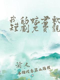 我的蛇君软又妖短剧免费观看大结局