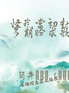 怪我当初对爱太多期盼求歌名