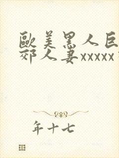 欧美黑人巨大孟郊人妻xxxxx视频