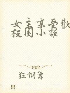 女主享受欢爱的校园小说