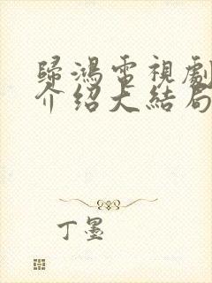 归鸿电视剧剧情介绍大结局