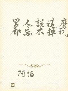 男人说这么多年都忘不掉我是真的吗