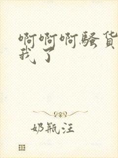 啊啊啊骚货操死我了