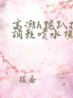 高潮h跪趴扩张调教喷水视频