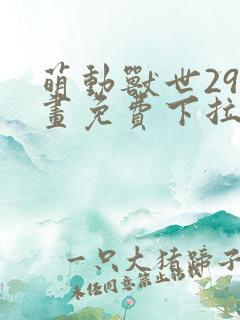 萌动兽世29漫画免费下拉式六漫画