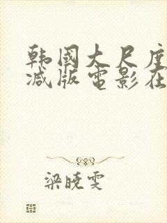 韩国大尺度无删减版电影在线观看