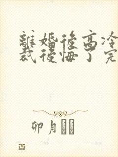 离婚后高冷女总裁后悔了完整版