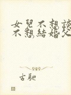 女儿不想谈恋爱不想结婚父母怎样劝说