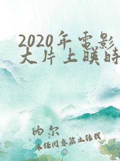 2020年电影大片上映时间表