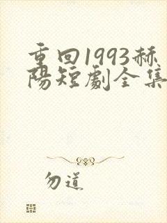 重回1993赫阳短剧全集免费播放