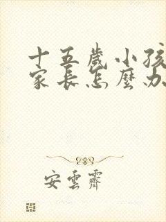 十五岁小孩叛逆家长怎么办