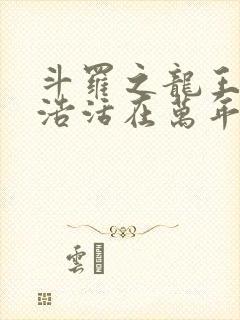 斗罗之龙王霍雨浩活在万年之后