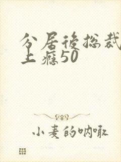 分居后总裁缠她上瘾50