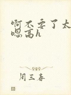 啊不要了太大了嗯高h