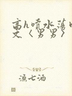 高h喷水荡肉欲文〈男男〉电影