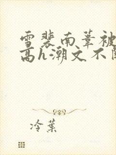 雪裴南苇被肉干高h潮文不断