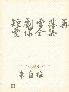 短剧雪落再说我爱你全集