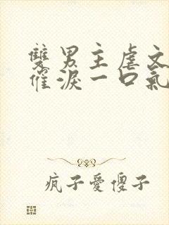 双男主虐文小说催泪一口气看完