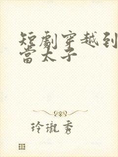 短剧穿越到古代当太子