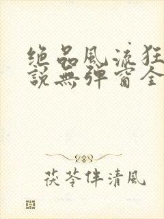 绝品风流狂医小说无弹窗全文免费阅读