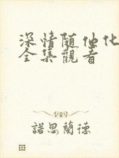 深情随他化风去全集观看