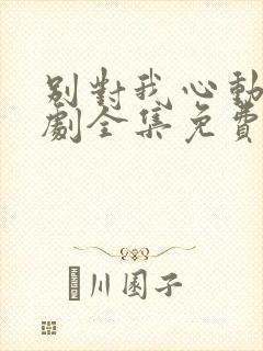 别对我心动电视剧全集免费观看