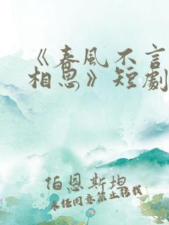 《春风不言勿复相思》短剧免费观看全集