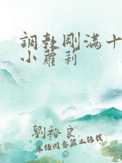 调教刚满十八岁小萝莉