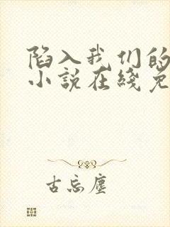 陷入我们的热恋小说在线免费观看