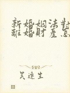 新婚姻法对双方离婚财产怎样分割