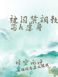 被囚禁调教成禁脔h虐身