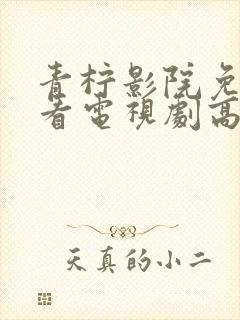 青柠影院免费观看电视剧高清电视剧