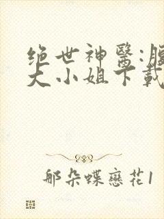 绝世神医:腹黑大小姐下载txt