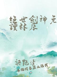 绝世剑神免费阅读林辰