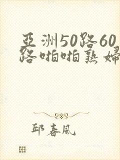 亚洲50路60路啪啪熟妇