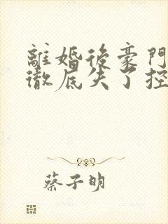 离婚后豪门前夫彻底失了控观看