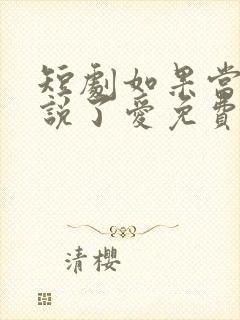 短剧如果当时我说了爱免费