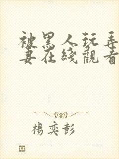 被黑人玩弄的人妻在线观看