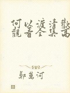 何以渡清欢免费观看全集高清