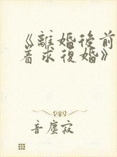 《离婚后前夫哭着求复婚》