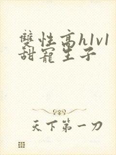 双性高h1v1甜宠生子