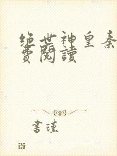 绝世神皇秦轩免费阅读