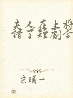 夫人在上将军知错了短剧合集