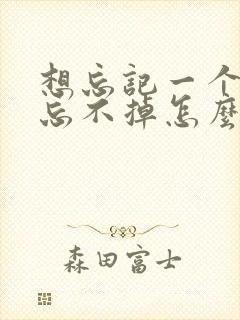 想忘记一个人又忘不掉怎么办